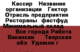 Кассир › Название организации ­ Гектор › Отрасль предприятия ­ Рестораны, фастфуд › Минимальный оклад ­ 13 000 - Все города Работа » Вакансии   . Тверская обл.,Удомля г.